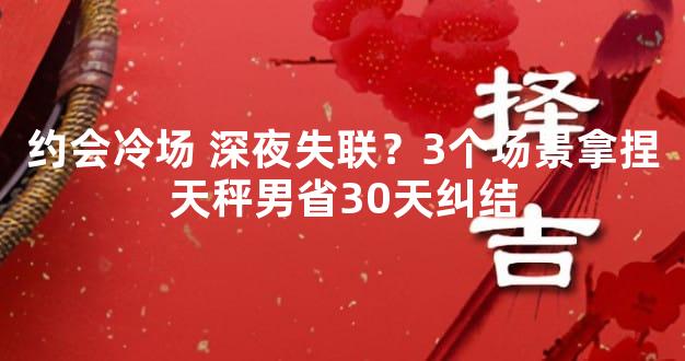 约会冷场 深夜失联？3个场景拿捏天秤男省30天纠结